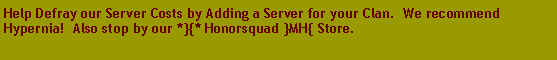 Text Box: Help Defray our Server Costs by Adding a Server for your Clan. We recommend Hypernia! Also stop by our *}{* Honorsquad }MH{ Store.